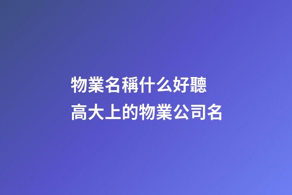 物業名稱什么好聽 高大上的物業公司名-第1張-公司起名-玄機派